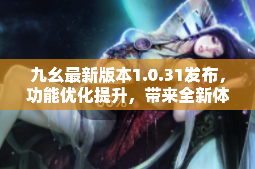 九幺最新版本1.0.31发布，功能优化提升，带来全新体验