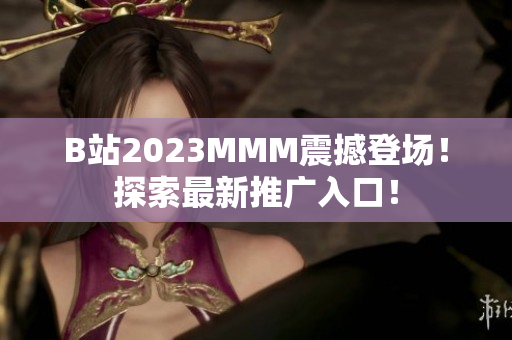 B站2023MMM震撼登场！探索最新推广入口！