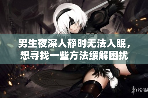 男生夜深人静时无法入眠，想寻找一些方法缓解困扰
