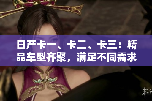 日产卡一、卡二、卡三：精品车型齐聚，满足不同需求