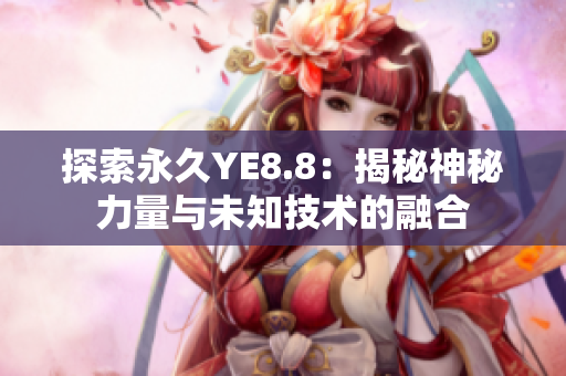 探索永久YE8.8：揭秘神秘力量与未知技术的融合