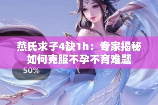 燕氏求子4缺1h：专家揭秘如何克服不孕不育难题