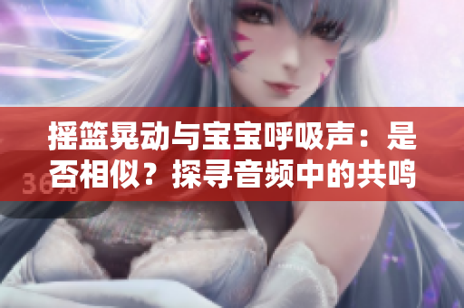 摇篮晃动与宝宝呼吸声：是否相似？探寻音频中的共鸣