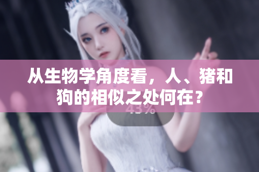从生物学角度看，人、猪和狗的相似之处何在？