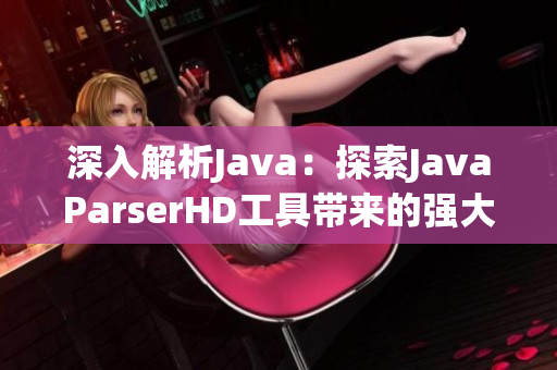 深入解析Java：探索JavaParserHD工具带来的强大功能与高效应用