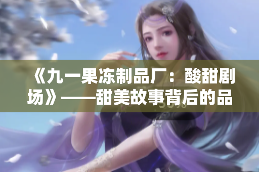 《九一果冻制品厂：酸甜剧场》——甜美故事背后的品牌传奇