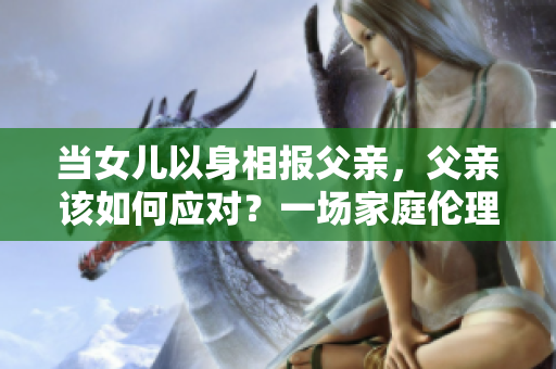 当女儿以身相报父亲，父亲该如何应对？一场家庭伦理困境的探索