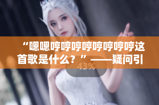 “嗯嗯哼哼哼哼哼哼哼哼这首歌是什么？”——疑问引领下的音乐探索