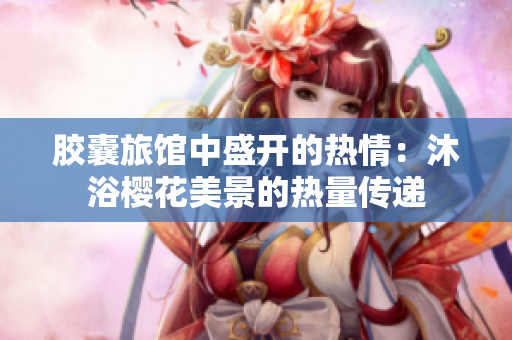 胶囊旅馆中盛开的热情：沐浴樱花美景的热量传递
