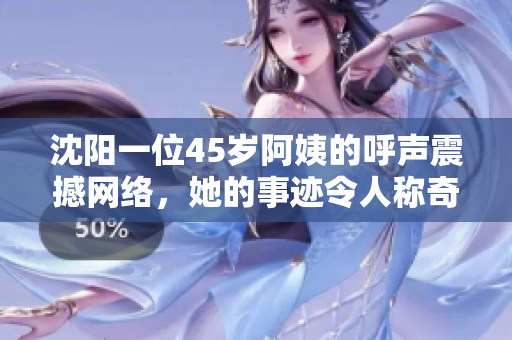 沈阳一位45岁阿姨的呼声震撼网络，她的事迹令人称奇