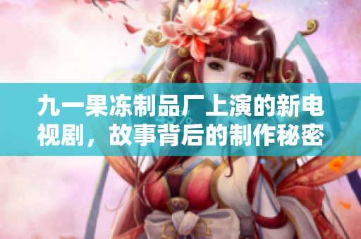 九一果冻制品厂上演的新电视剧，故事背后的制作秘密揭秘！