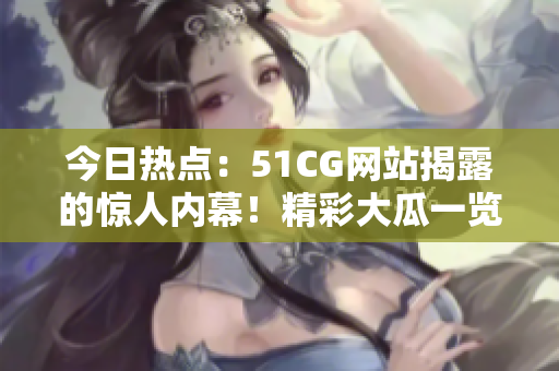 今日热点：51CG网站揭露的惊人内幕！精彩大瓜一览，引爆网络热议！