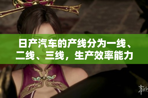 日产汽车的产线分为一线、二线、三线，生产效率能力屡屡获得好评