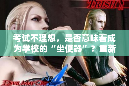 考试不理想，是否意味着成为学校的“坐便器”？重新审视评估学校教育体系