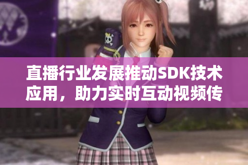 直播行业发展推动SDK技术应用，助力实时互动视频传输