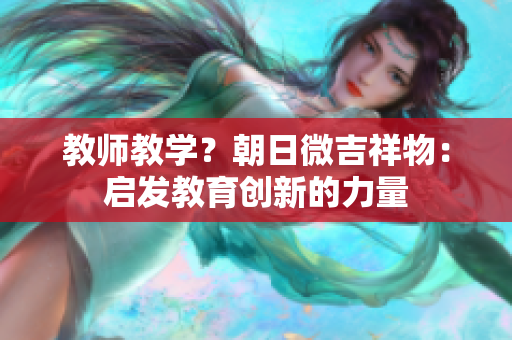 教师教学？朝日微吉祥物：启发教育创新的力量