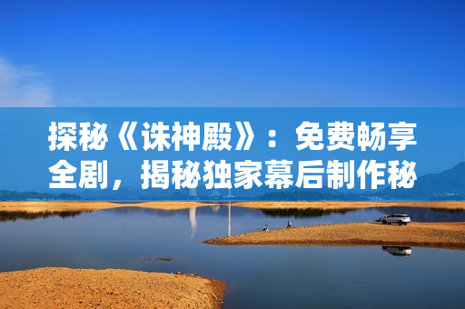 探秘《诛神殿》：免费畅享全剧，揭秘独家幕后制作秘辛