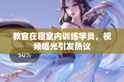教官在寝室内训练学员，视频曝光引发热议