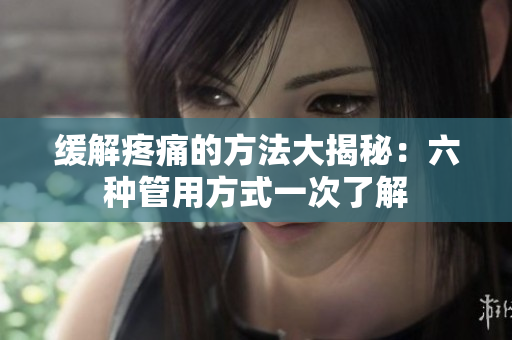 缓解疼痛的方法大揭秘：六种管用方式一次了解