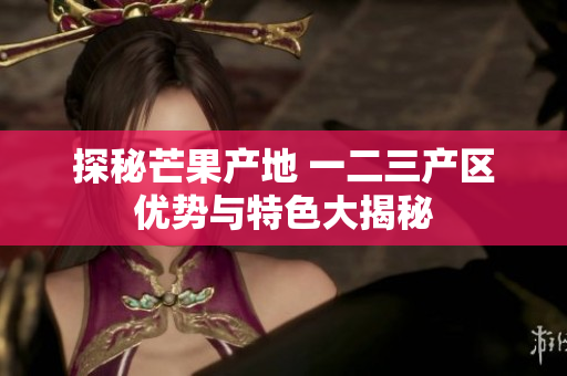 探秘芒果产地 一二三产区优势与特色大揭秘