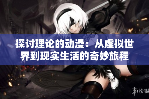 探讨理论的动漫：从虚拟世界到现实生活的奇妙旅程
