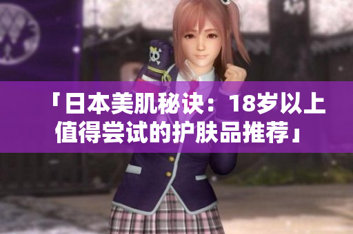 「日本美肌秘诀：18岁以上值得尝试的护肤品推荐」