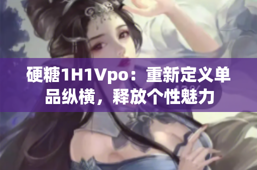 硬糖1H1Vpo：重新定义单品纵横，释放个性魅力