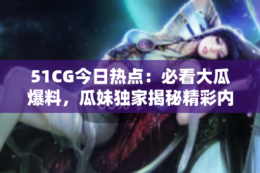 51CG今日热点：必看大瓜爆料，瓜妹独家揭秘精彩内幕