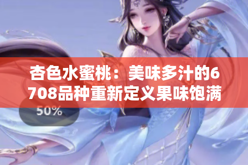 杏色水蜜桃：美味多汁的6708品种重新定义果味饱满的杏色水蜜桃