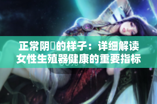 正常阴脣的样子：详细解读女性生殖器健康的重要指标
