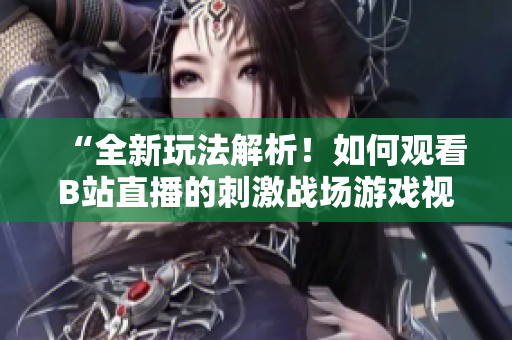 “全新玩法解析！如何观看B站直播的刺激战场游戏视频？”