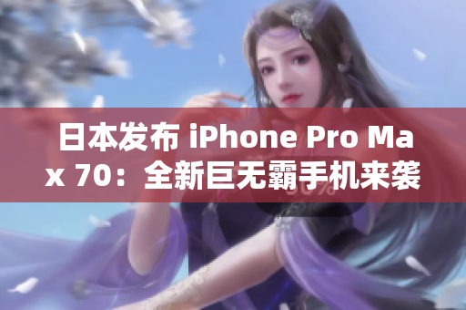 日本发布 iPhone Pro Max 70：全新巨无霸手机来袭
