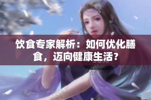 饮食专家解析：如何优化膳食，迈向健康生活？