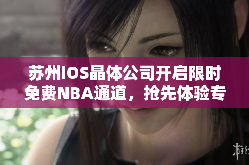 苏州iOS晶体公司开启限时免费NBA通道，抢先体验专属篮球盛宴