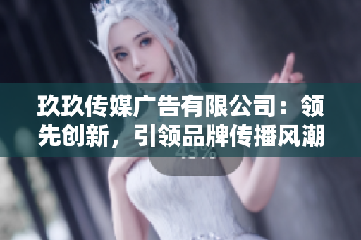 玖玖传媒广告有限公司：领先创新，引领品牌传播风潮