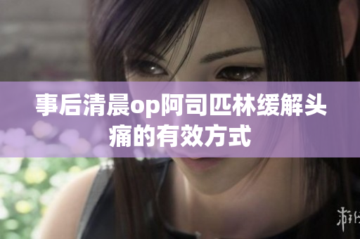 事后清晨op阿司匹林缓解头痛的有效方式