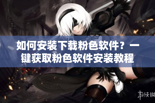 如何安装下载粉色软件？一键获取粉色软件安装教程