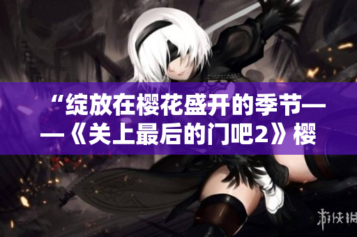“绽放在樱花盛开的季节——《关上最后的门吧2》樱花第二季开启新篇章！”