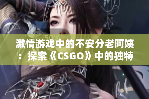 激情游戏中的不安分老阿姨：探索《CSGO》中的独特玩家群体