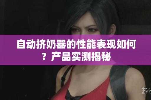 自动挤奶器的性能表现如何？产品实测揭秘