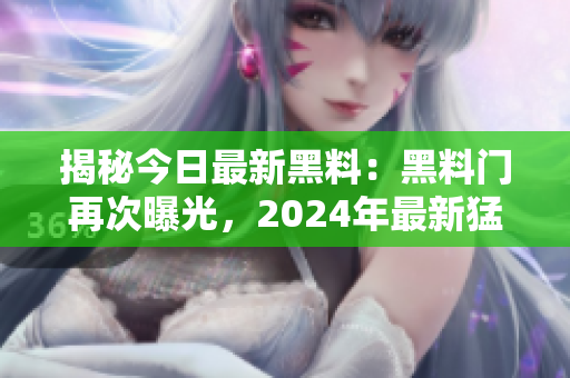 揭秘今日最新黑料：黑料门再次曝光，2024年最新猛料！