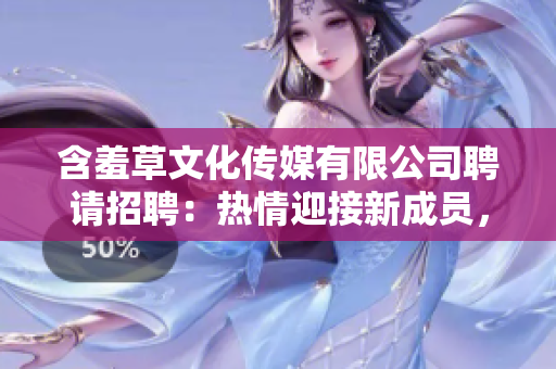 含羞草文化传媒有限公司聘请招聘：热情迎接新成员，共创未来辉煌