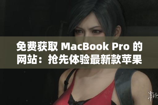 免费获取 MacBook Pro 的网站：抢先体验最新款苹果笔记本！