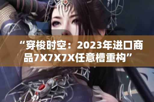 “穿梭时空：2023年进口商品7X7X7X任意槽重构”