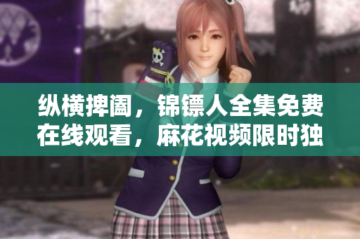 纵横捭阖，锦镖人全集免费在线观看，麻花视频限时独播！