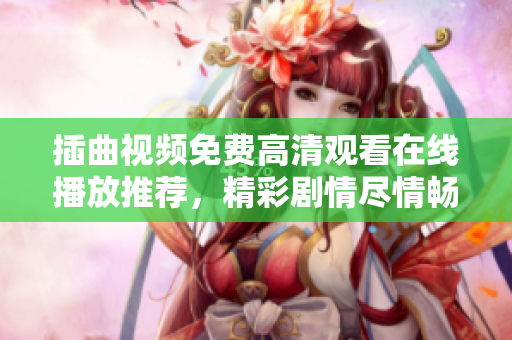 插曲视频免费高清观看在线播放推荐，精彩剧情尽情畅享！