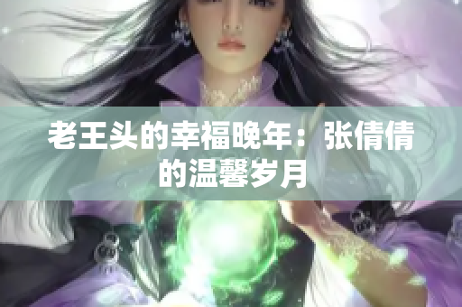 老王头的幸福晚年：张倩倩的温馨岁月
