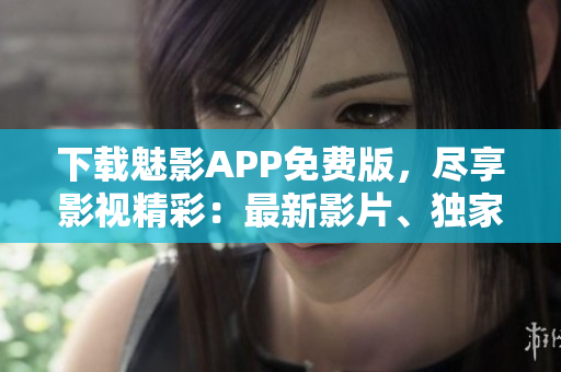 下载魅影APP免费版，尽享影视精彩：最新影片、独家资源一应俱全