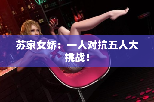 苏家女娇：一人对抗五人大挑战！