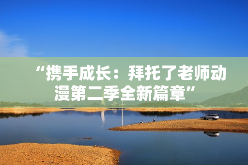 “携手成长：拜托了老师动漫第二季全新篇章”
